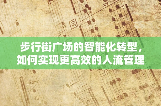 步行街广场的智能化转型，如何实现更高效的人流管理与服务体验？