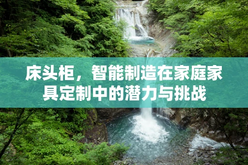 床头柜，智能制造在家庭家具定制中的潜力与挑战