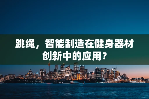 跳绳，智能制造在健身器材创新中的应用？
