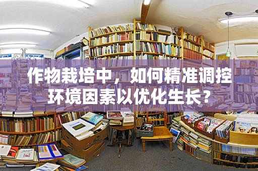作物栽培中，如何精准调控环境因素以优化生长？