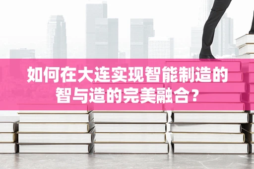 如何在大连实现智能制造的智与造的完美融合？