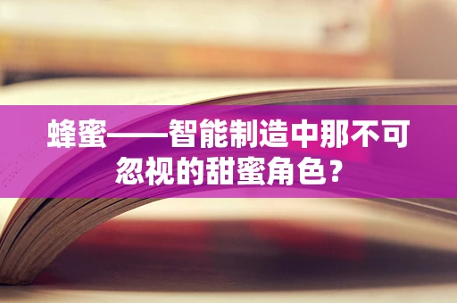 蜂蜜——智能制造中那不可忽视的甜蜜角色？