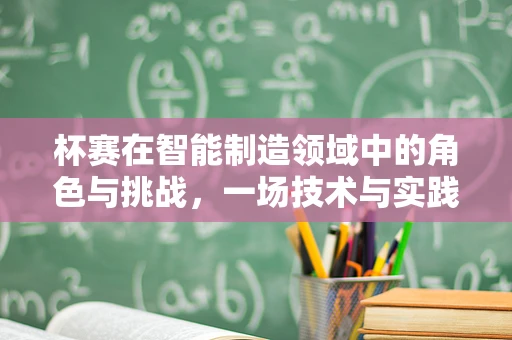 杯赛在智能制造领域中的角色与挑战，一场技术与实践的较量