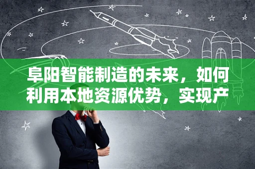 阜阳智能制造的未来，如何利用本地资源优势，实现产业升级？