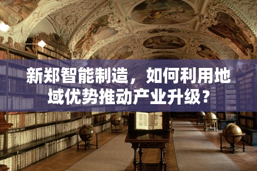 新郑智能制造，如何利用地域优势推动产业升级？