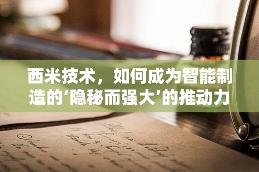 西米技术，如何成为智能制造的‘隐秘而强大’的推动力？
