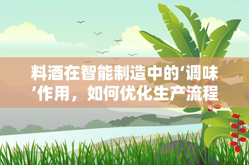 料酒在智能制造中的‘调味’作用，如何优化生产流程的‘味道’？