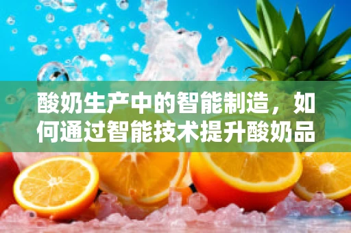 酸奶生产中的智能制造，如何通过智能技术提升酸奶品质与生产效率？