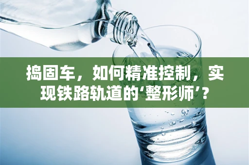 捣固车，如何精准控制，实现铁路轨道的‘整形师’？