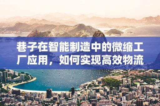 巷子在智能制造中的微缩工厂应用，如何实现高效物流与灵活生产？