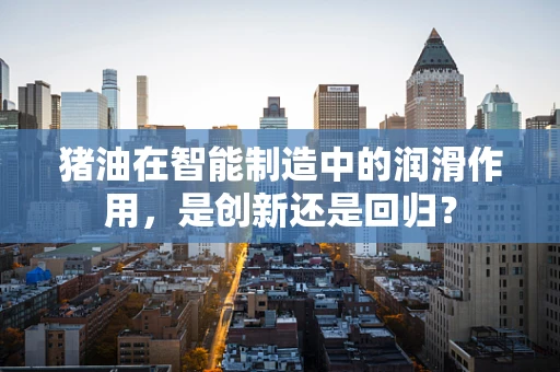 猪油在智能制造中的润滑作用，是创新还是回归？