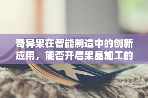 奇异果在智能制造中的创新应用，能否开启果品加工的智能新时代？