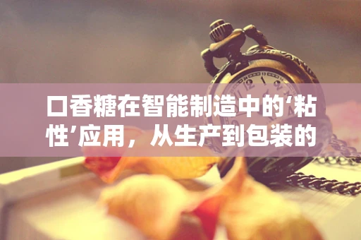 口香糖在智能制造中的‘粘性’应用，从生产到包装的智能升级