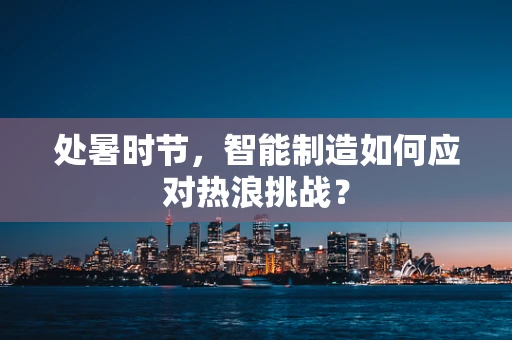 处暑时节，智能制造如何应对热浪挑战？