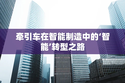 牵引车在智能制造中的‘智能’转型之路