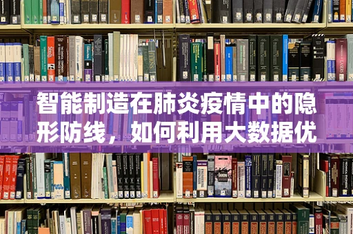 智能制造在肺炎疫情中的隐形防线，如何利用大数据优化患者管理？