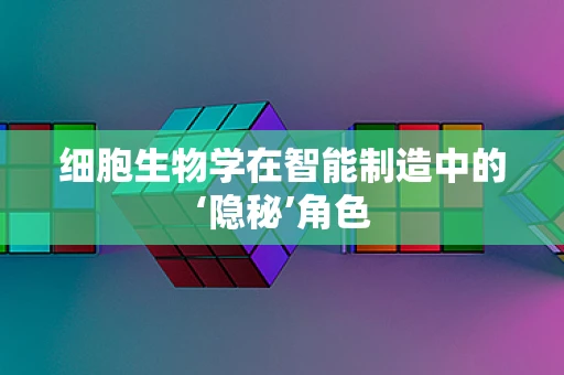 细胞生物学在智能制造中的‘隐秘’角色