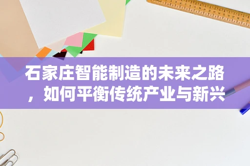 石家庄智能制造的未来之路，如何平衡传统产业与新兴技术的融合？