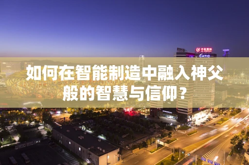 如何在智能制造中融入神父般的智慧与信仰？