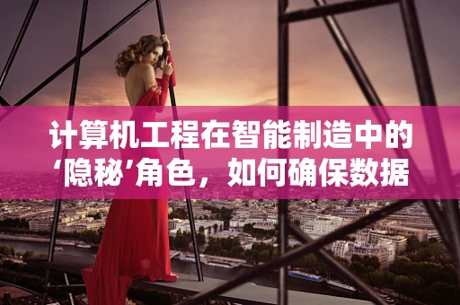 计算机工程在智能制造中的‘隐秘’角色，如何确保数据流动的顺畅无阻？
