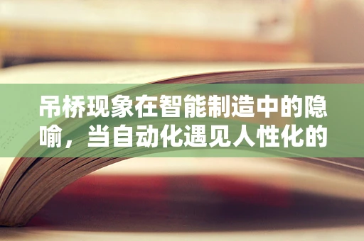 吊桥现象在智能制造中的隐喻，当自动化遇见人性化的平衡点