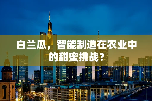 白兰瓜，智能制造在农业中的甜蜜挑战？