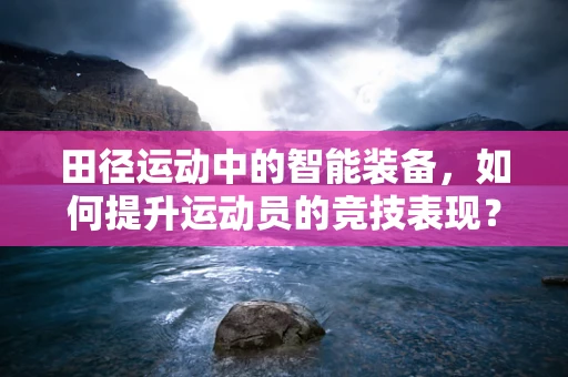 田径运动中的智能装备，如何提升运动员的竞技表现？
