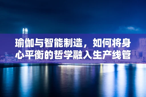 瑜伽与智能制造，如何将身心平衡的哲学融入生产线管理？