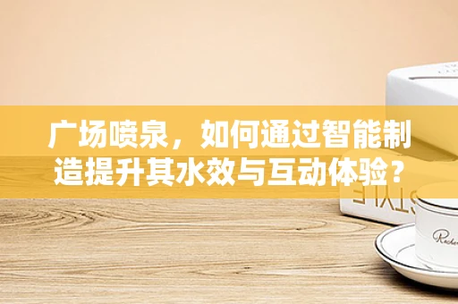 广场喷泉，如何通过智能制造提升其水效与互动体验？