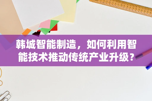 韩城智能制造，如何利用智能技术推动传统产业升级？