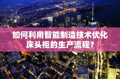如何利用智能制造技术优化床头柜的生产流程？