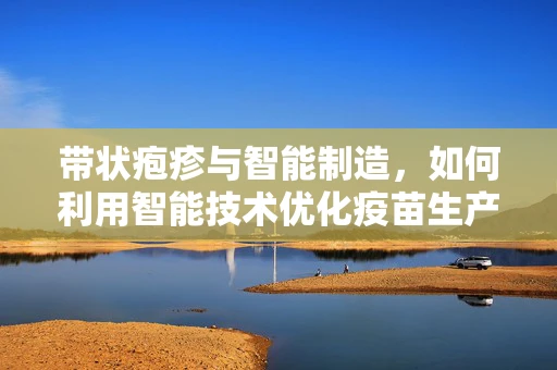 带状疱疹与智能制造，如何利用智能技术优化疫苗生产流程？