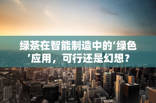 绿茶在智能制造中的‘绿色’应用，可行还是幻想？