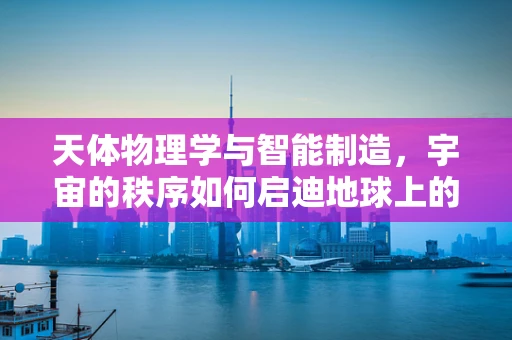 天体物理学与智能制造，宇宙的秩序如何启迪地球上的生产流程？