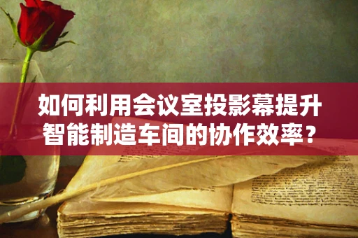 如何利用会议室投影幕提升智能制造车间的协作效率？