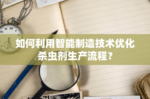如何利用智能制造技术优化杀虫剂生产流程？