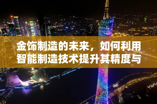 金饰制造的未来，如何利用智能制造技术提升其精度与个性化？