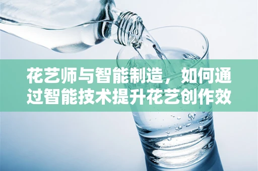 花艺师与智能制造，如何通过智能技术提升花艺创作效率？