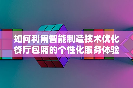 如何利用智能制造技术优化餐厅包厢的个性化服务体验？