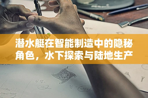 潜水艇在智能制造中的隐秘角色，水下探索与陆地生产的跨界融合