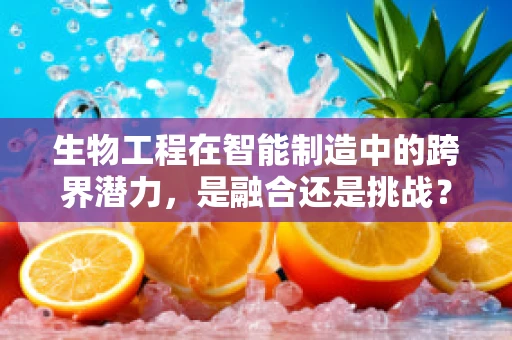 生物工程在智能制造中的跨界潜力，是融合还是挑战？