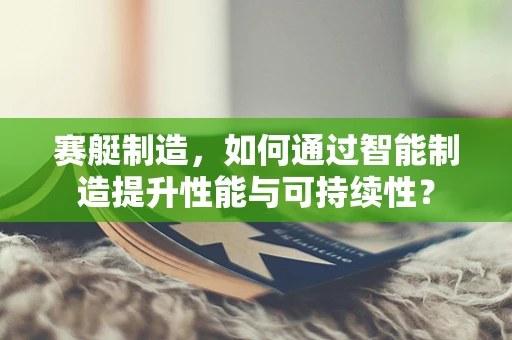 赛艇制造，如何通过智能制造提升性能与可持续性？