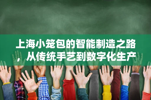 上海小笼包的智能制造之路，从传统手艺到数字化生产的跨越