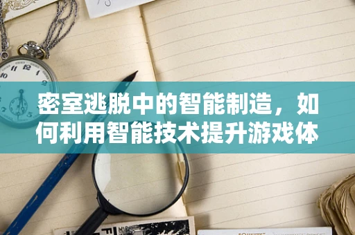 密室逃脱中的智能制造，如何利用智能技术提升游戏体验？