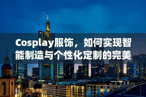 Cosplay服饰，如何实现智能制造与个性化定制的完美融合？