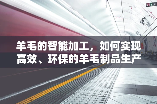 羊毛的智能加工，如何实现高效、环保的羊毛制品生产？