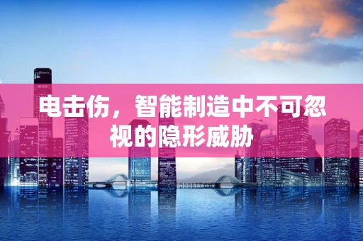 电击伤，智能制造中不可忽视的隐形威胁