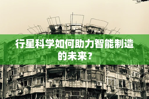行星科学如何助力智能制造的未来？