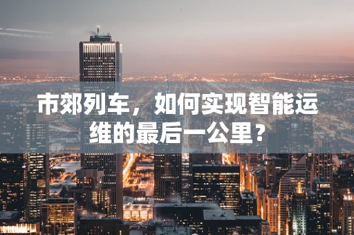 市郊列车，如何实现智能运维的最后一公里？
