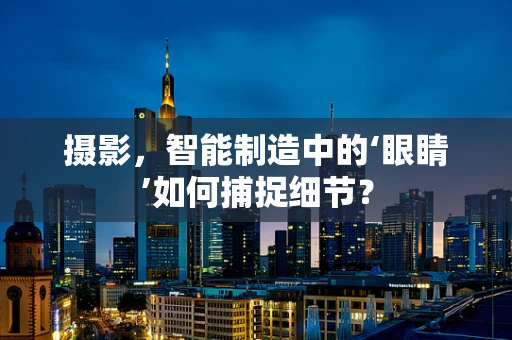 摄影，智能制造中的‘眼睛’如何捕捉细节？